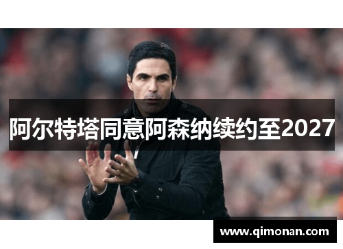 阿尔特塔同意阿森纳续约至2027 阿尔特塔同意阿森纳续约至2027