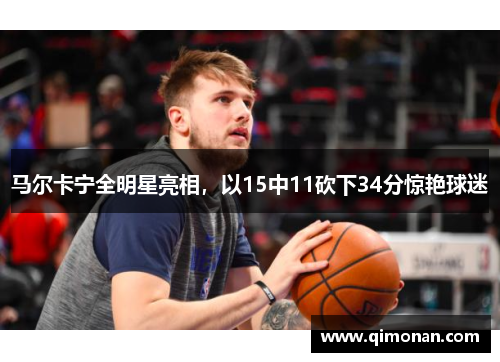 马尔卡宁全明星亮相,以15中11砍下34分惊艳球迷 马尔卡宁全明星亮相,以15中11砍下34分惊艳球迷