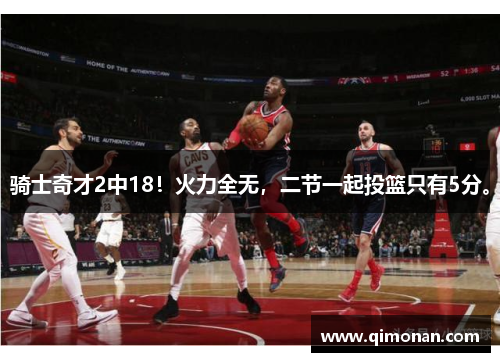 骑士奇才2中18!火力全无,二节一起投篮只有5分。 骑士奇才2中18!火力全无,二节一起投篮只有5分。