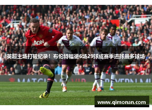 英超主场打破纪录！布伦特福德6场29球成赛季进球最多球场