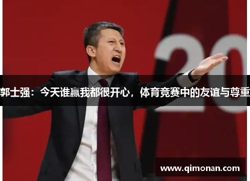 郭士强：今天谁赢我都很开心，体育竞赛中的友谊与尊重